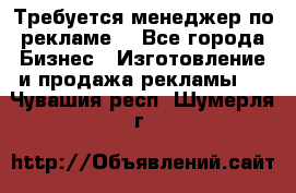 Требуется менеджер по рекламе! - Все города Бизнес » Изготовление и продажа рекламы   . Чувашия респ.,Шумерля г.